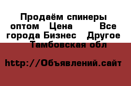 Продаём спинеры оптом › Цена ­ 40 - Все города Бизнес » Другое   . Тамбовская обл.
